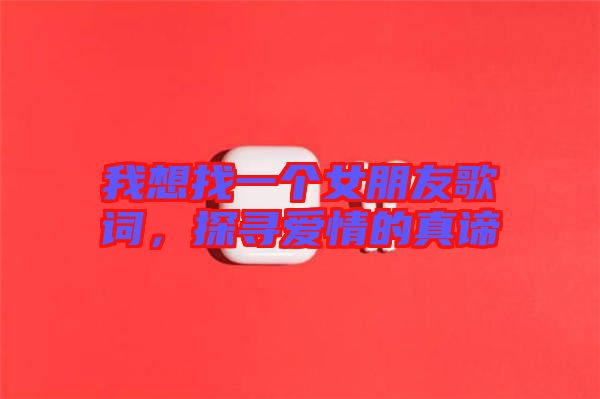 我想找一個(gè)女朋友歌詞，探尋愛(ài)情的真諦