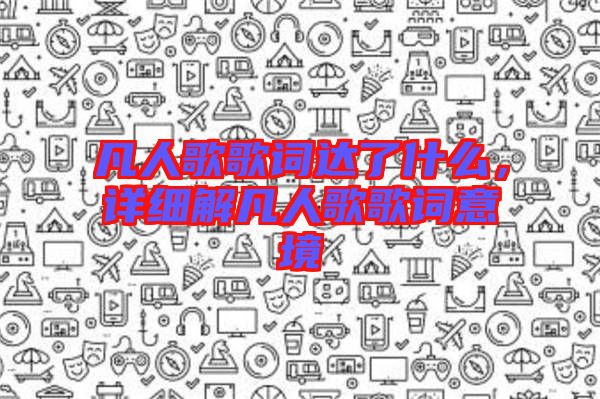 凡人歌歌詞達(dá)了什么，詳細(xì)解凡人歌歌詞意境