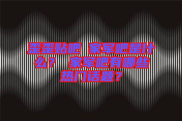 歪歪貼吧尐家軍吧是什么？尐家軍吧有哪些熱門話題？