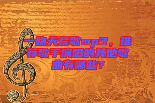 一吻天荒歌mp3，推薦歌手演唱的其他歌曲有哪些？