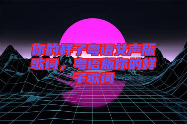 你的樣子粵語女聲版歌詞，粵語版你的樣子歌詞