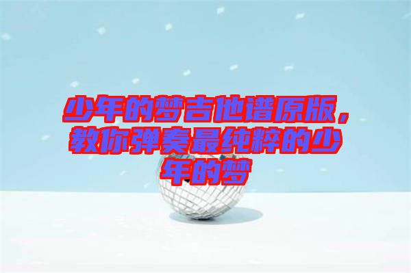 少年的夢吉他譜原版，教你彈奏最純粹的少年的夢