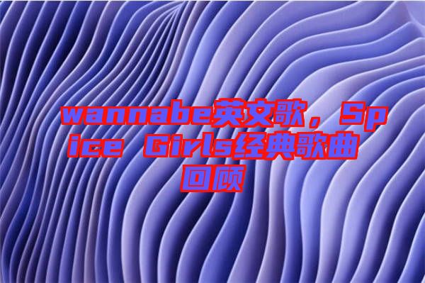 wannabe英文歌，Spice Girls經(jīng)典歌曲回顧