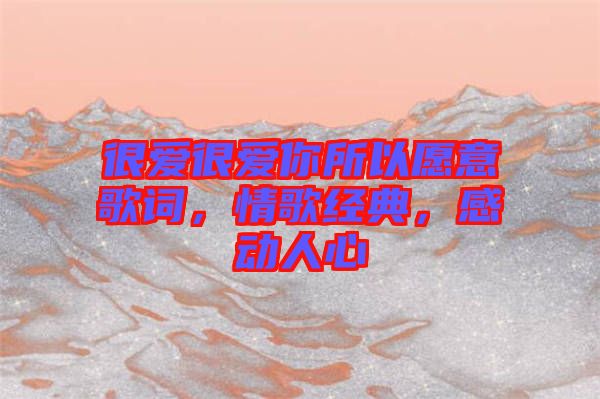 很愛(ài)很愛(ài)你所以愿意歌詞，情歌經(jīng)典，感動(dòng)人心