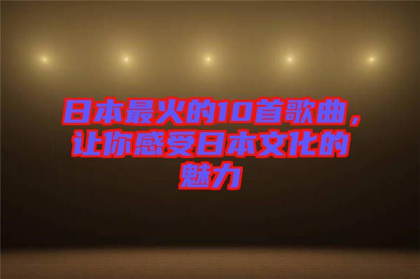 日本最火的10首歌曲，讓你感受日本文化的魅力