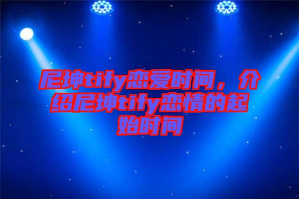 尼坤tify戀愛時間，介紹尼坤tify戀情的起始時間