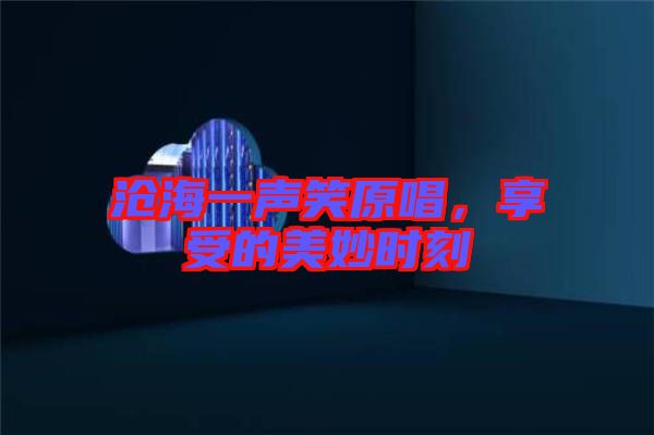滄海一聲笑原唱，享受的美妙時(shí)刻