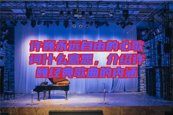 許巍永遠(yuǎn)自由的心歌詞什么意思，介紹許巍經(jīng)典歌曲的內(nèi)涵