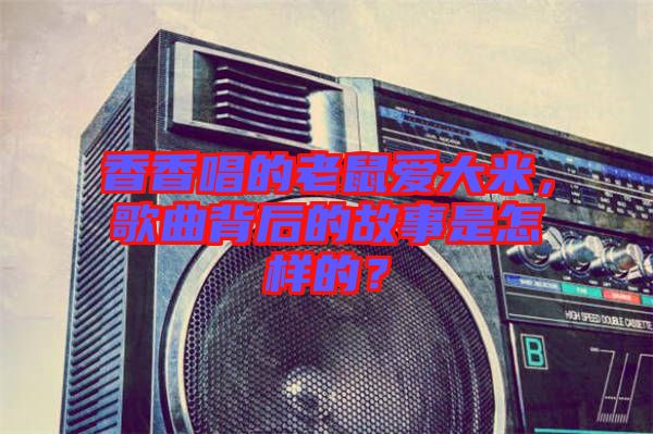 香香唱的老鼠愛大米，歌曲背后的故事是怎樣的？