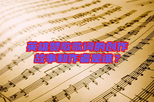 英雄贊歌歌詞的創(chuàng)作故事和作者是誰？