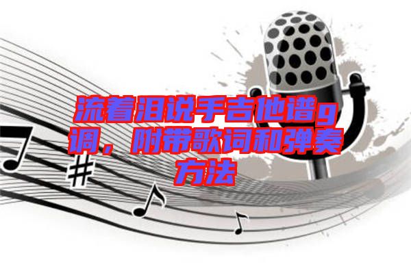 流著淚說手吉他譜g調，附帶歌詞和彈奏方法