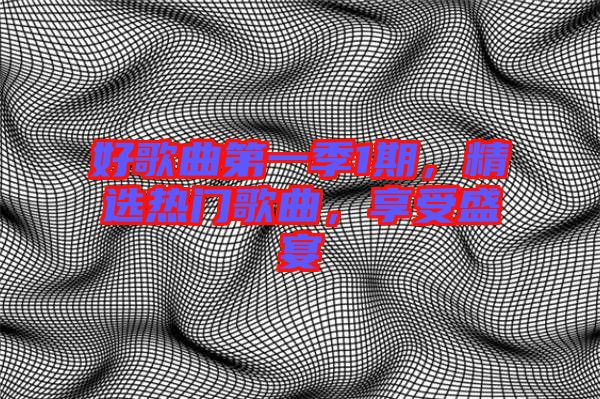 好歌曲第一季1期，精選熱門歌曲，享受盛宴