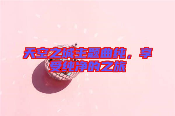 天空之城主題曲純，享受純凈的之旅