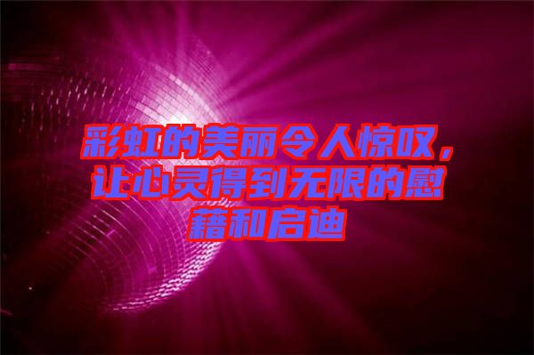 彩虹的美麗令人驚嘆，讓心靈得到無限的慰藉和啟迪