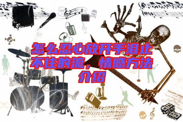 怎么忍心放開(kāi)手淚止不住的流，情感方法介紹