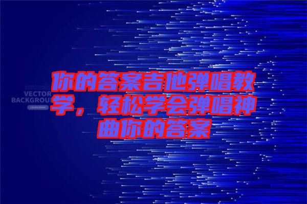 你的答案吉他彈唱教學(xué)，輕松學(xué)會彈唱神曲你的答案