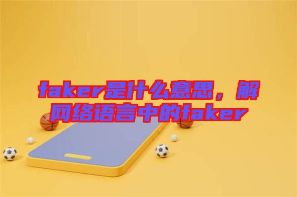faker是什么意思，解網(wǎng)絡(luò)語(yǔ)言中的faker