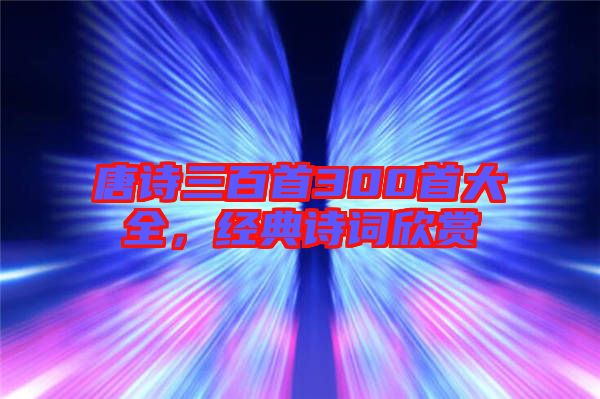 唐詩(shī)三百首300首大全，經(jīng)典詩(shī)詞欣賞