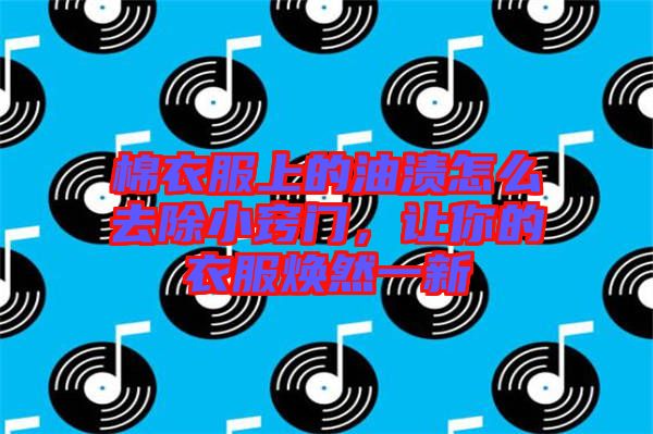 棉衣服上的油漬怎么去除小竅門，讓你的衣服煥然一新