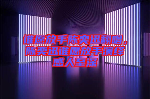 誰愿放手陳奕迅翻唱，陳奕迅誰愿放手演繹感人至深