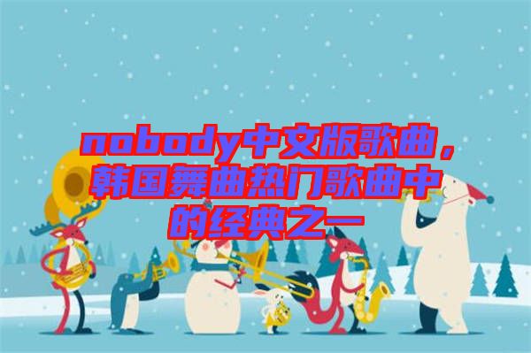 nobody中文版歌曲，韓國舞曲熱門歌曲中的經(jīng)典之一