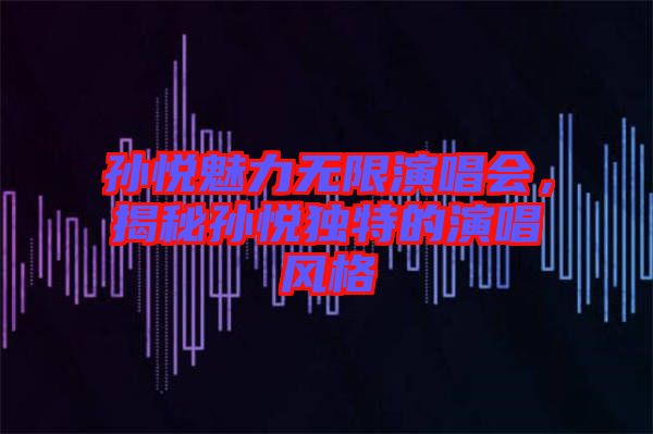 孫悅魅力無限演唱會，揭秘孫悅獨特的演唱風(fēng)格