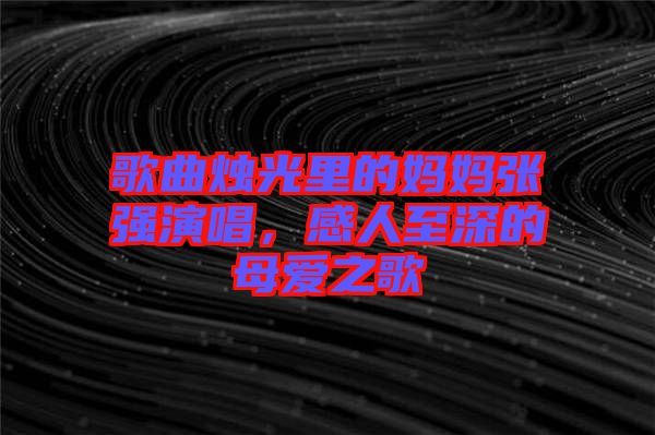 歌曲燭光里的媽媽張強演唱，感人至深的母愛之歌