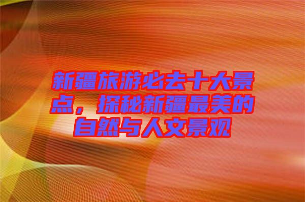 新疆旅游必去十大景點(diǎn)，探秘新疆最美的自然與人文景觀