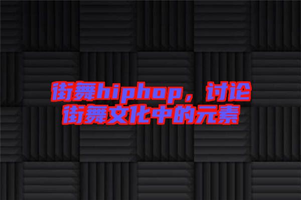 街舞hiphop，討論街舞文化中的元素