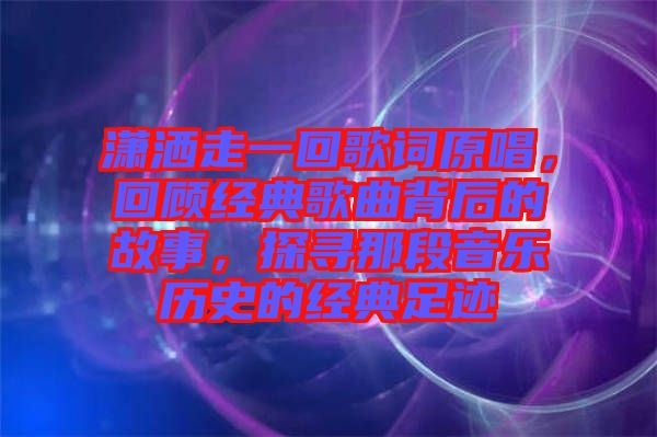 瀟灑走一回歌詞原唱，回顧經(jīng)典歌曲背后的故事，探尋那段音樂(lè)歷史的經(jīng)典足跡