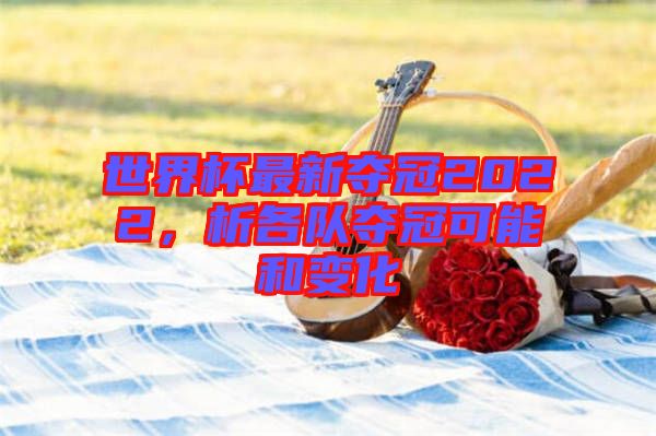 世界杯最新奪冠2022，析各隊奪冠可能和變化