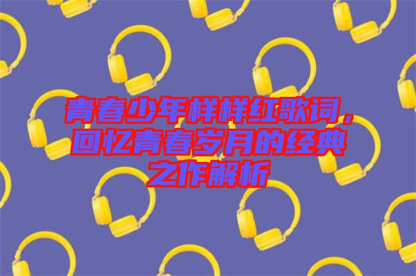 青春少年樣樣紅歌詞，回憶青春歲月的經(jīng)典之作解析