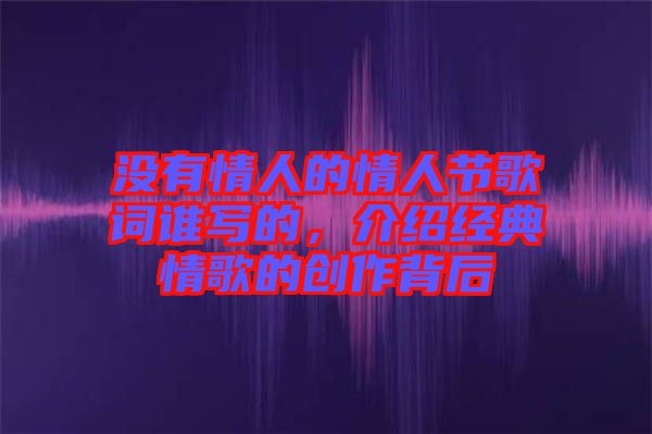 沒有情人的情人節(jié)歌詞誰寫的，介紹經(jīng)典情歌的創(chuàng)作背后
