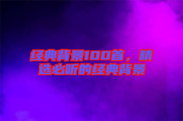 經典背景100首，精選必聽的經典背景