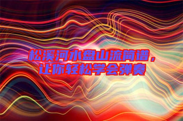 松溪河水盤山流簡(jiǎn)譜，讓你輕松學(xué)會(huì)彈奏