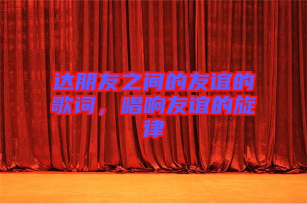 達朋友之間的友誼的歌詞，唱響友誼的旋律