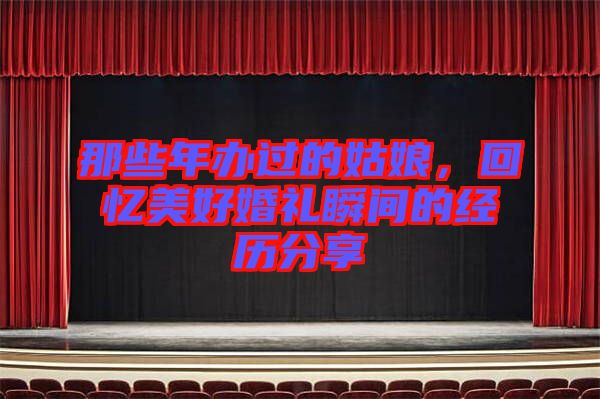 那些年辦過的姑娘，回憶美好婚禮瞬間的經(jīng)歷分享