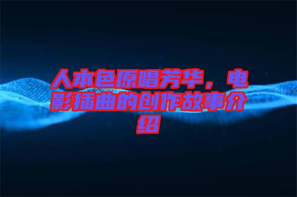 人本色原唱芳華，電影插曲的創(chuàng)作故事介紹