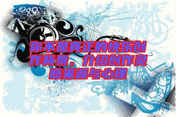 你不是真正的快樂創(chuàng)作背景，介紹創(chuàng)作靈感來源與心理