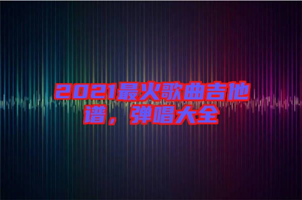 2021最火歌曲吉他譜，彈唱大全