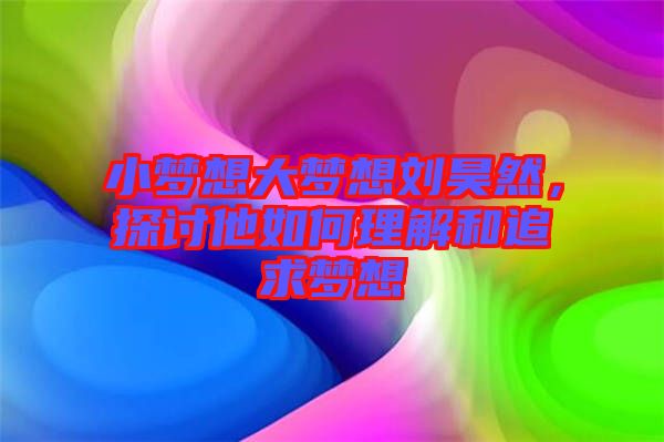 小夢想大夢想劉昊然，探討他如何理解和追求夢想