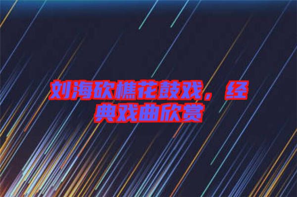 劉?？抽曰ü膽?，經(jīng)典戲曲欣賞