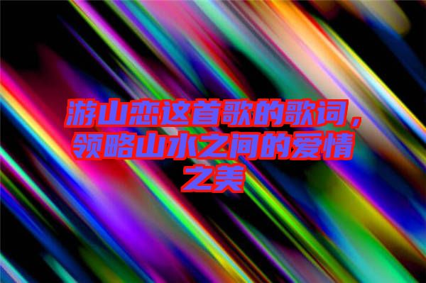 游山戀這首歌的歌詞，領略山水之間的愛情之美
