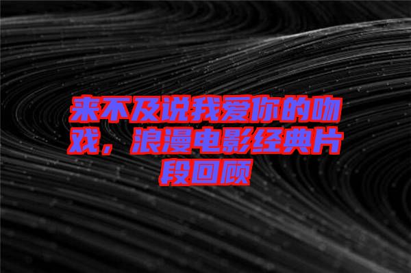 來(lái)不及說(shuō)我愛(ài)你的吻戲，浪漫電影經(jīng)典片段回顧