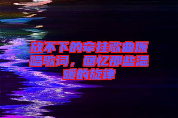 放不下的牽掛歌曲原唱歌詞，回憶那些溫暖的旋律