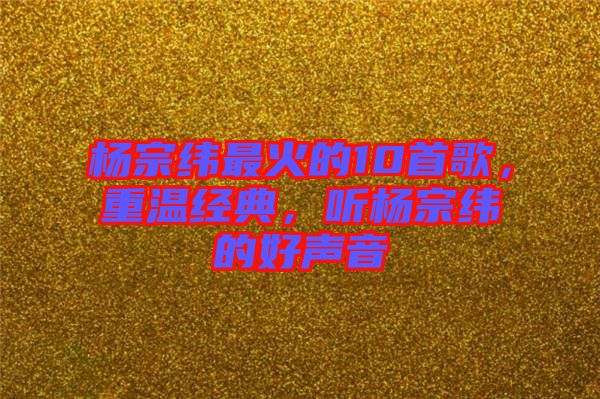 楊宗緯最火的10首歌，重溫經(jīng)典，聽楊宗緯的好聲音
