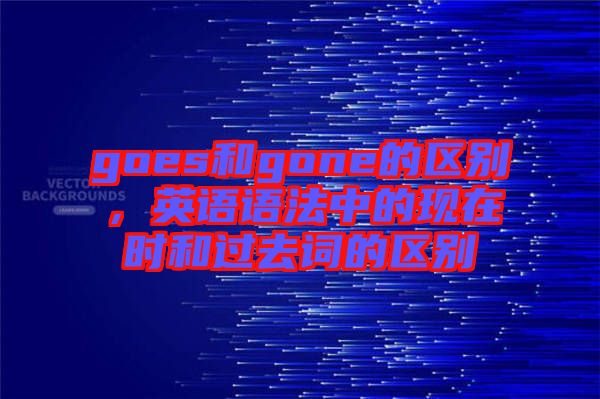 goes和gone的區(qū)別，英語語法中的現(xiàn)在時(shí)和過去詞的區(qū)別