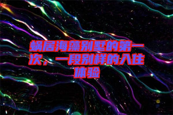 蝸居海藻別墅的第一次，一段別樣的入住體驗(yàn)