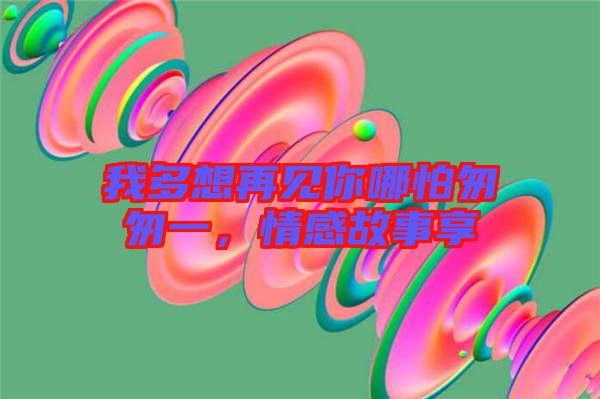 我多想再見你哪怕匆匆一，情感故事享