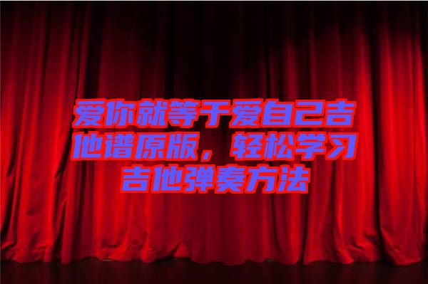 愛你就等于愛自己吉他譜原版，輕松學(xué)習(xí)吉他彈奏方法
